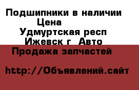 Подшипники в наличии › Цена ­ 1 600 - Удмуртская респ., Ижевск г. Авто » Продажа запчастей   